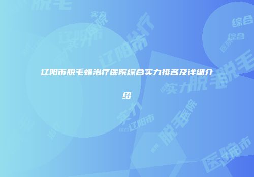 辽阳市脱毛蜡治疗医院综合实力排名及详细介绍