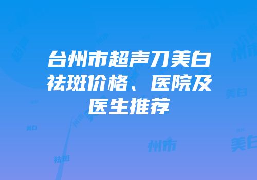 台州市超声刀美白祛斑价格、医院及医生推荐