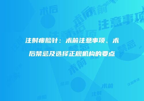注射瘦脸针：术前注意事项、术后禁忌及选择正规机构的要点