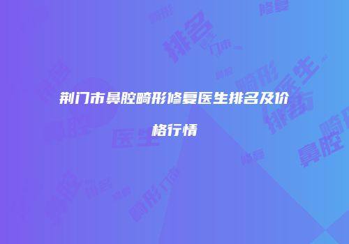 荆门市鼻腔畸形修复医生排名及价格行情
