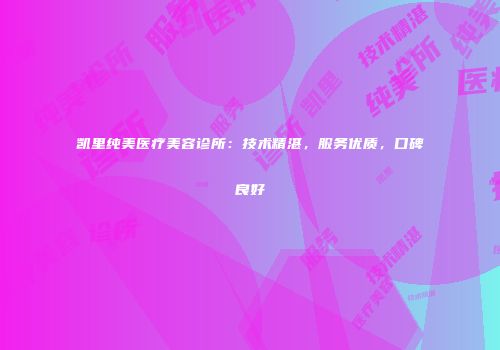 凯里纯美医疗美容诊所：技术精湛，服务优质，口碑良好