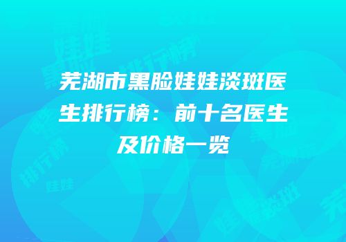 芜湖市黑脸娃娃淡斑医生排行榜：前十名医生及价格一览