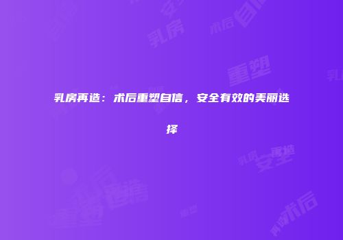 乳房再造：术后重塑自信，安全有效的美丽选择