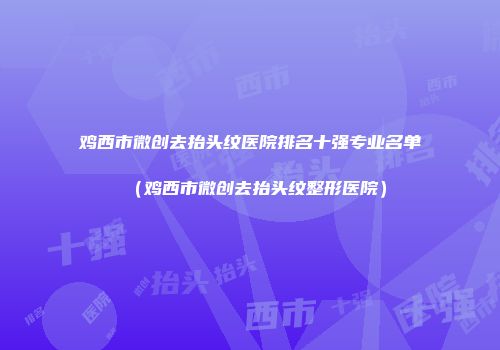 鸡西市微创去抬头纹医院排名十强专业名单（鸡西市微创去抬头纹整形医院）