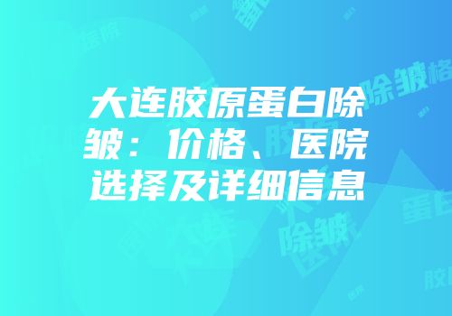 大连胶原蛋白除皱：价格、医院选择及详细信息