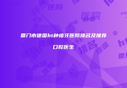厦门市德国ht种植牙医院排名及推荐口腔医生