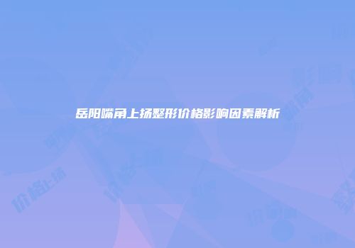 岳阳嘴角上扬整形价格影响因素解析