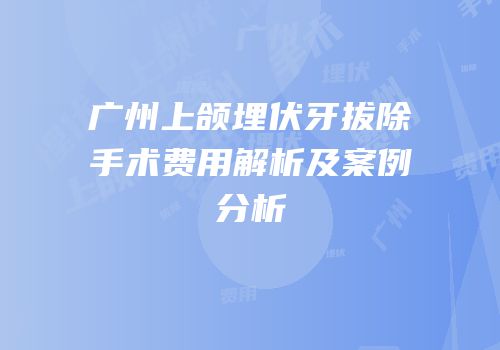 广州上颌埋伏牙拔除手术费用解析及案例分析