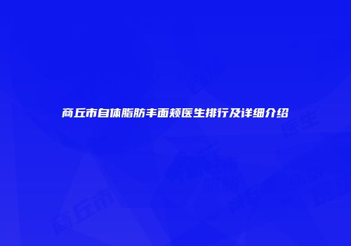 商丘市自体脂肪丰面颊医生排行及详细介绍