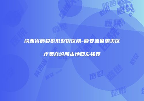 陕西省唇裂整形整形医院-西安盛世惠美医疗美容诊所本地网友强荐
