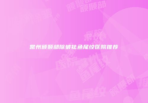 常州额颞部除皱祛鱼尾纹医院推荐