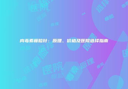 肉毒素瘦脸针：原理、价格及医院选择指南