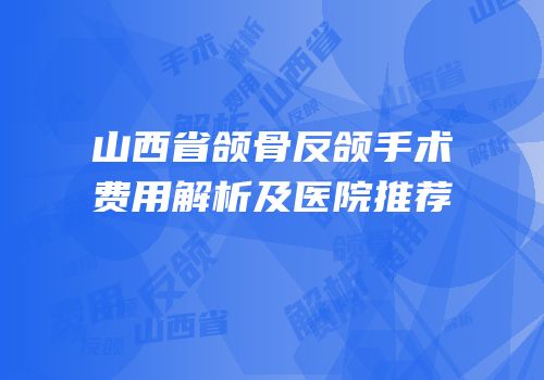 山西省颌骨反颌手术费用解析及医院推荐