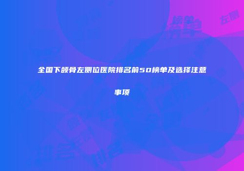 全国下颌骨左侧位医院排名前50榜单及选择注意事项