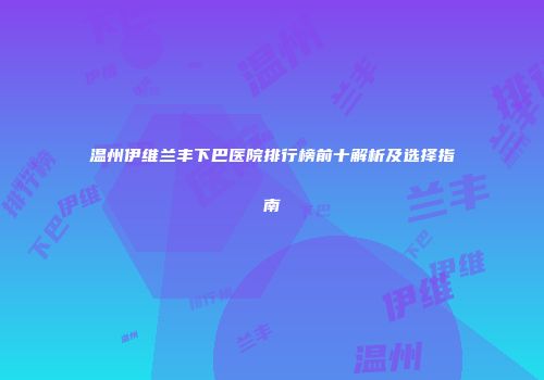 温州伊维兰丰下巴医院排行榜前十解析及选择指南