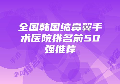 全国韩国缩鼻翼手术医院排名前50强推荐