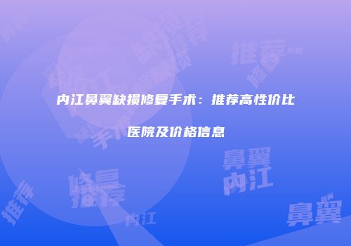 内江鼻翼缺损修复手术：推荐高性价比医院及价格信息
