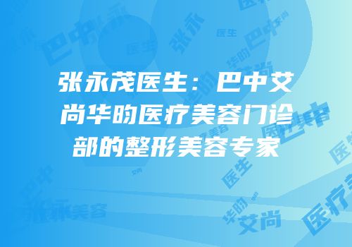 张永茂医生：巴中艾尚华昀医疗美容门诊部的整形美容专家
