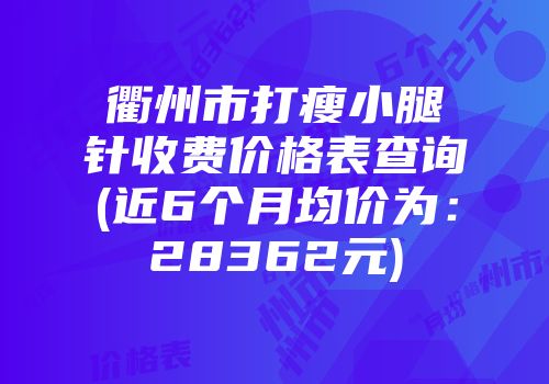 衢州市打瘦小腿针收费价格表查询(近6个月均价为：28362元)