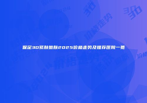保定3D紧肤嫩肤2025价格走势及推荐医院一览