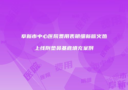 阜新市中心医院费用表明细新版火热上线附垫鼻基底填充案例