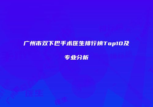 广州市双下巴手术医生排行榜Top10及专业分析