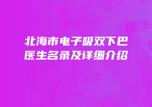 北海市电子吸双下巴医生名录及详细介绍