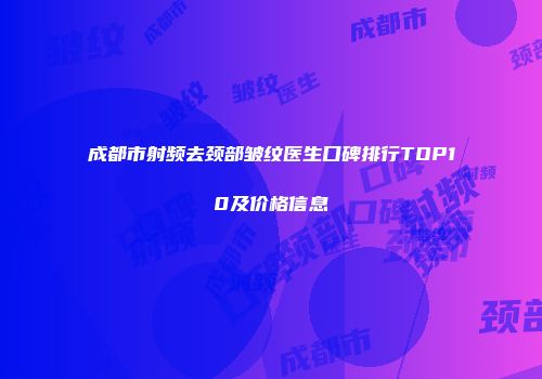 成都市射频去颈部皱纹医生口碑排行TOP10及价格信息