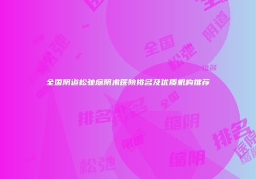 全国阴道松弛缩阴术医院排名及优质机构推荐