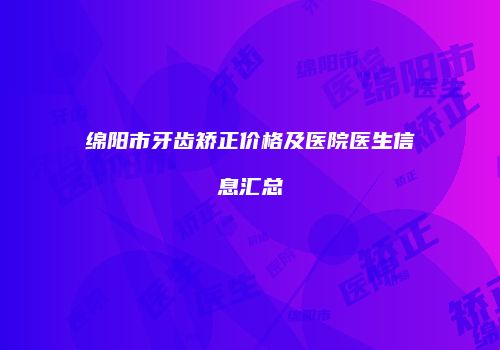 绵阳市牙齿矫正价格及医院医生信息汇总