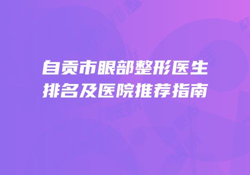 自贡市眼部整形医生排名及医院推荐指南