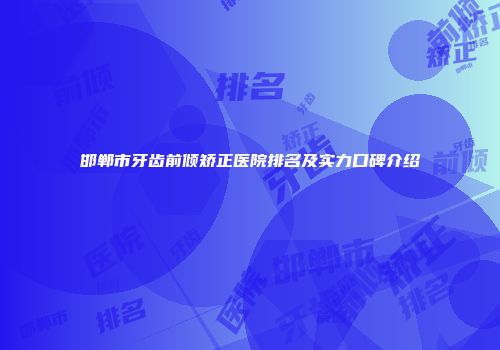 邯郸市牙齿前倾矫正医院排名及实力口碑介绍