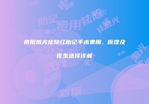 南阳激光祛除红胎记手术费用、原理及医生选择详解