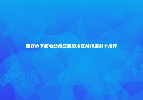 西安市下颌电动负压吸脂术医院排名前十推荐