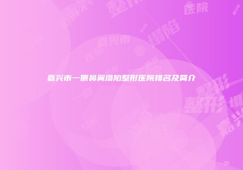 嘉兴市一侧鼻翼塌陷整形医院排名及简介