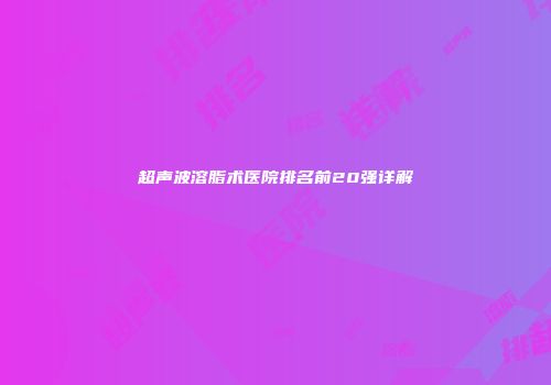 超声波溶脂术医院排名前20强详解
