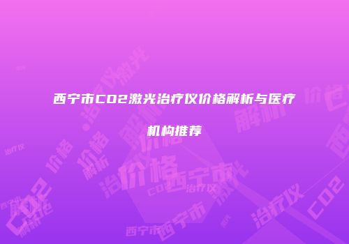 西宁市CO2激光治疗仪价格解析与医疗机构推荐