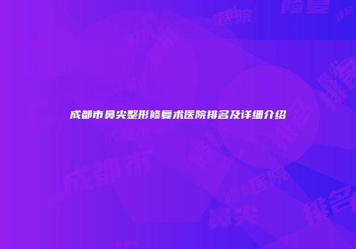 成都市鼻尖整形修复术医院排名及详细介绍