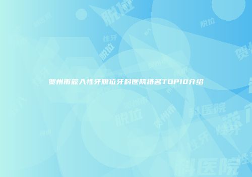贺州市嵌入性牙脱位牙科医院排名TOP10介绍