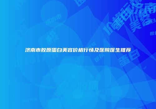 济南市胶原蛋白美容价格行情及医院医生推荐