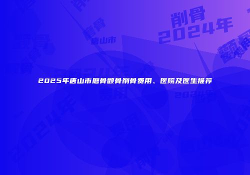 2025年唐山市磨骨颧骨削骨费用、医院及医生推荐