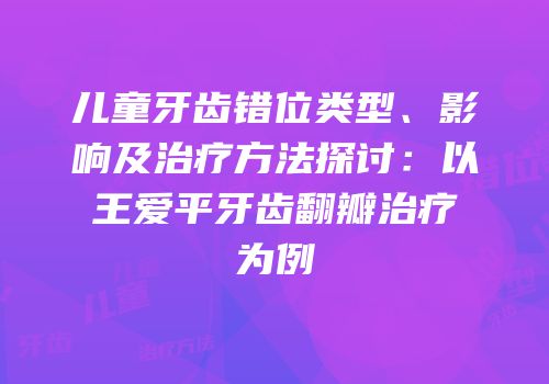 儿童牙齿错位类型、影响及治疗方法探讨：以王爱平牙齿翻瓣治疗为例