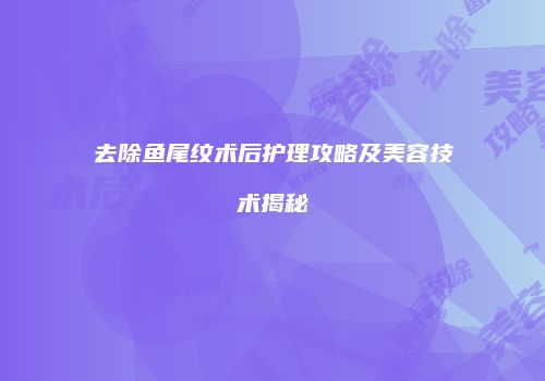 去除鱼尾纹术后护理攻略及美容技术揭秘
