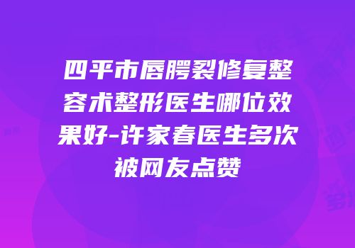 四平市唇腭裂修复整容术整形医生哪位效果好-许家春医生多次被网友点赞
