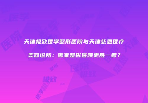 天津极致医学整形医院与天津慈恩医疗美容诊所：哪家整形医院更胜一筹？