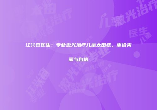江兴容医生：专业激光治疗儿童太田痣，重拾美丽与自信