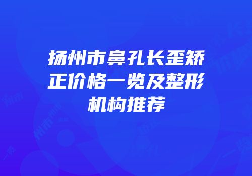 扬州市鼻孔长歪矫正价格一览及整形机构推荐