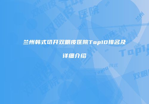 兰州韩式切开双眼皮医院Top10排名及详细介绍