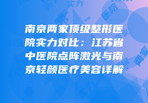 南京两家顶级整形医院实力对比：江苏省中医院点阵激光与南京轻颜医疗美容详解