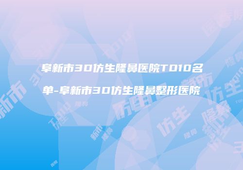 阜新市3D仿生隆鼻医院TO10名单-阜新市3D仿生隆鼻整形医院